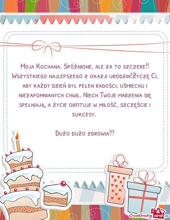 Moja Kochana. Spóźnione, ale za to szczere!! Wszystkiego najlepszego z okazji urodzin!Życzę Ci