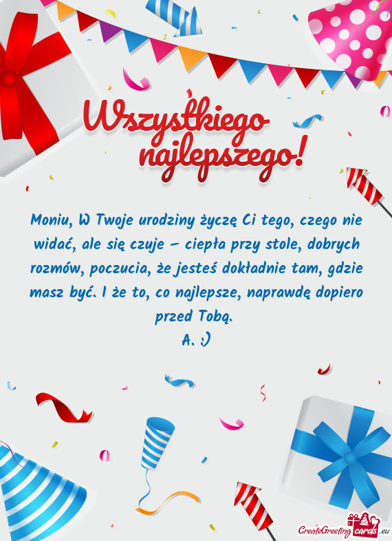 Moniu, W Twoje urodziny życzę Ci tego, czego nie widać, ale się czuje – ciepła przy stole, do