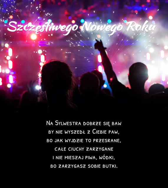 Na Sylwestra dobrze się baw  by nie wyszedł z Ciebie paw,  bo jak wyjdzie to