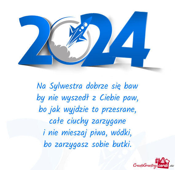 Na Sylwestra dobrze się baw  by nie wyszedł z Ciebie paw,  bo jak wyjdzie to