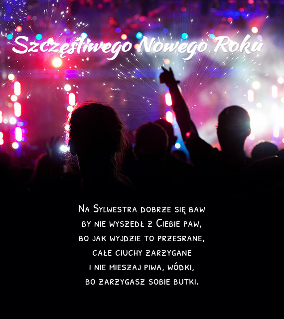 Na Sylwestra dobrze się baw  by nie wyszedł z Ciebie paw,  bo jak wyjdzie to