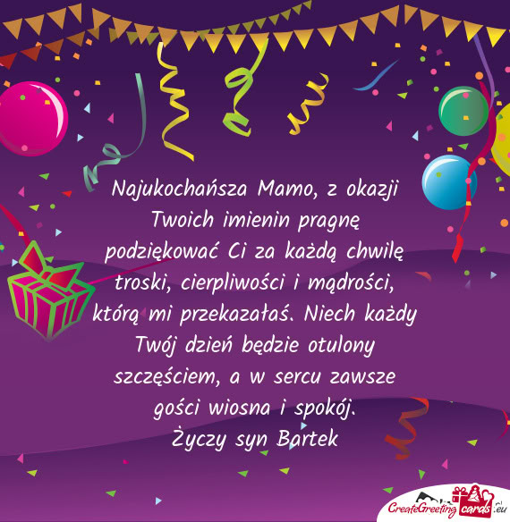 Najukochańsza Mamo, z okazji Twoich imienin pragnę podziękować Ci za każdą chwilę troski, cie