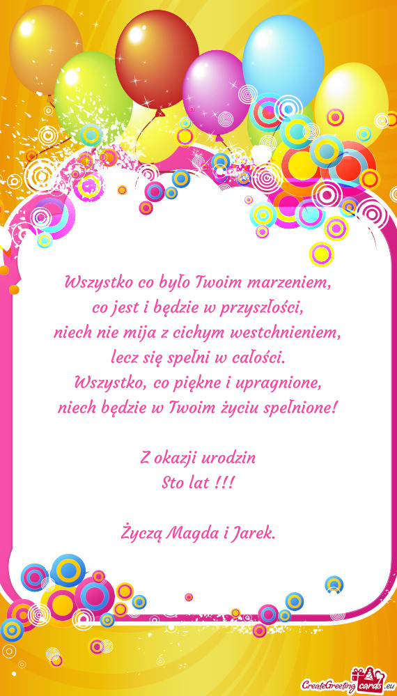 Niech będzie w Twoim życiu spełnione! Z okazji urodzin Sto lat !!! Życzą Magda i Jarek