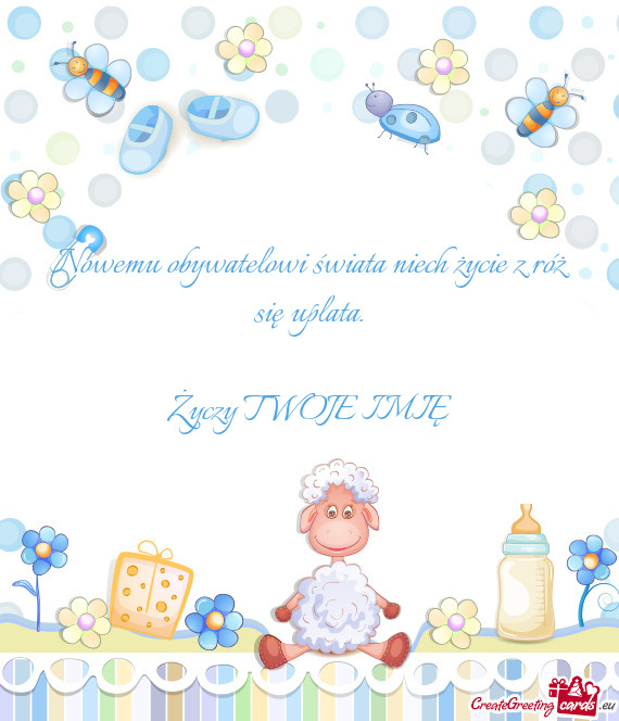 Nowemu obywatelowi świata niech życie z róż się uplata.    Życzy TWOJE