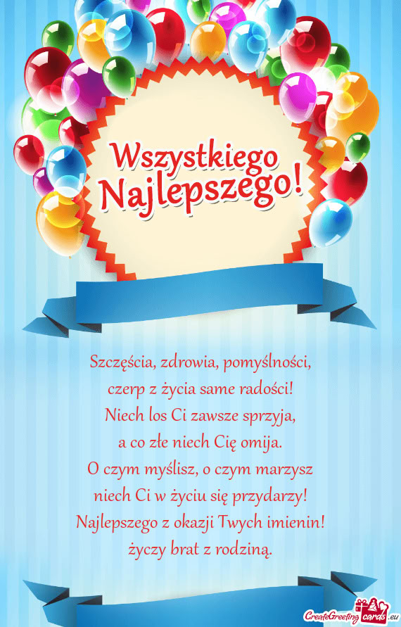 O czym marzysz niech Ci w życiu się przydarzy! Najlepszego z okazji Twych imienin! brat