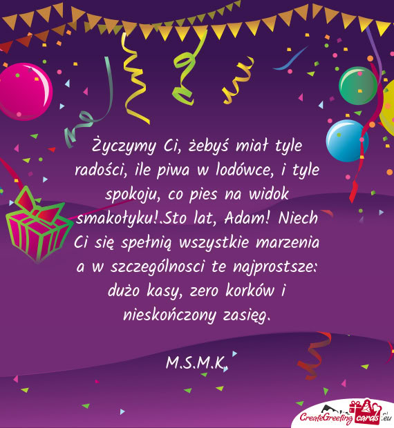 Ołyku!.Sto lat, Adam! Niech Ci się spełnią wszystkie marzenia a w szczególnosci te najprostsze