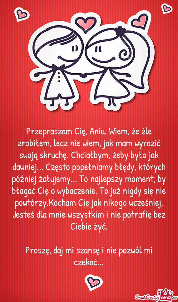 Przepraszam Cię, Aniu. Wiem, że źle zrobiłem, lecz nie wiem, jak mam wyrazić swoją skruchę. C