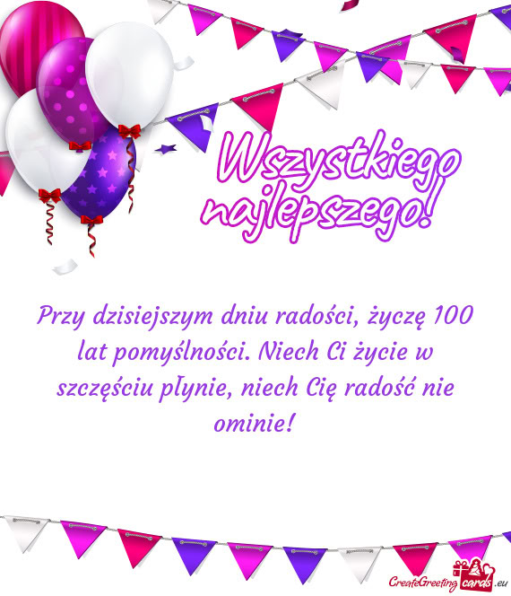 Przy dzisiejszym dniu radości, życzę 100 lat pomyślności. Niech Ci życie