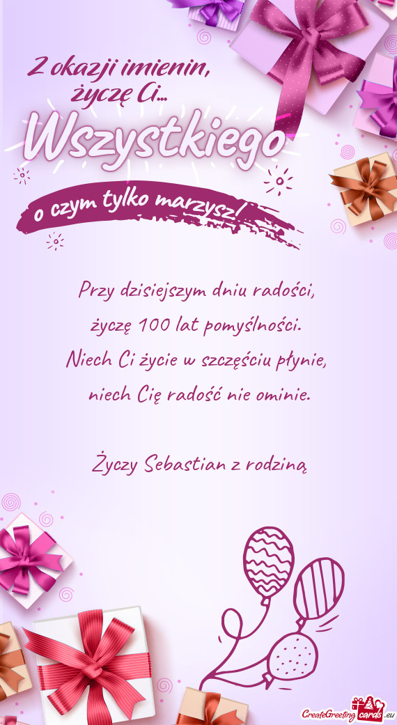 Przy dzisiejszym dniu radości,   życzę 100 lat pomyślności.   Niech Ci