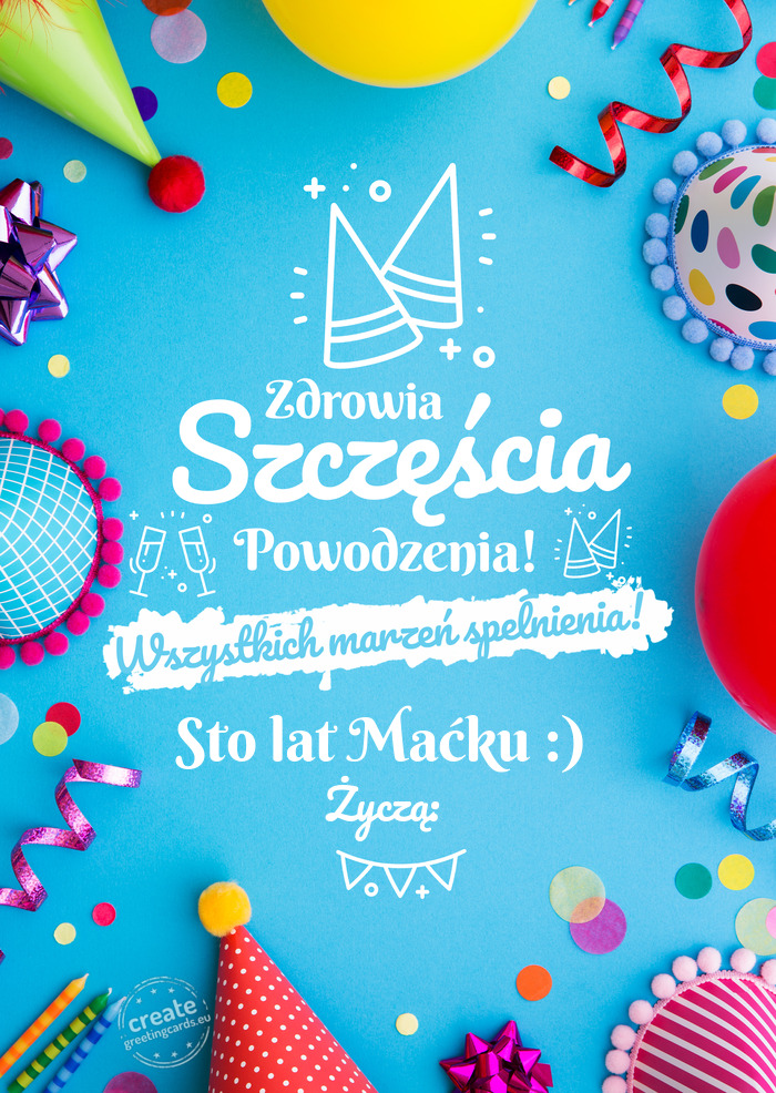 Sto lat Maćku :) spełnienia marzeń Życzą