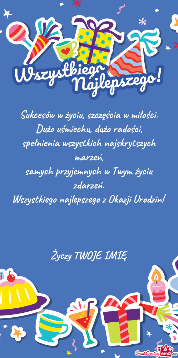 Sukcesów w życiu, szczęścia w miłości.  Dużo uśmiechu, dużo radości,