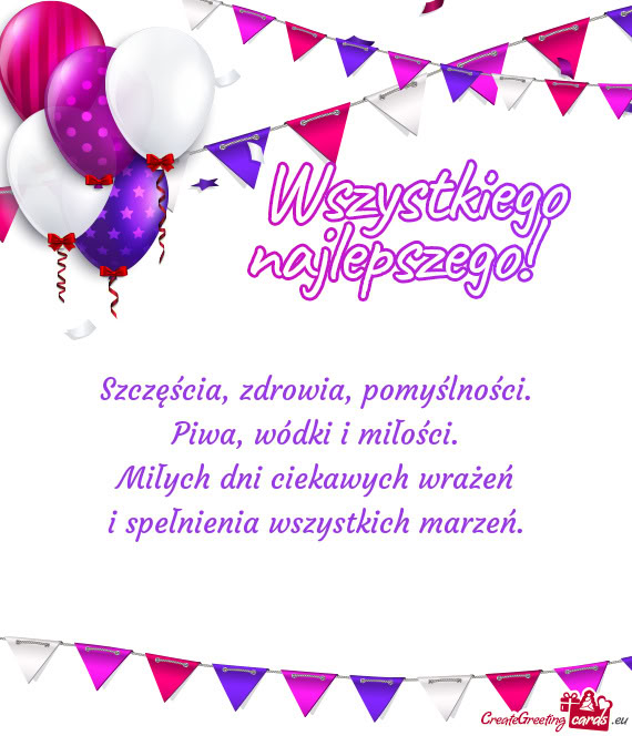 Szczęścia, zdrowia, pomyślności.  Piwa, wódki i miłości.  Miłych dni