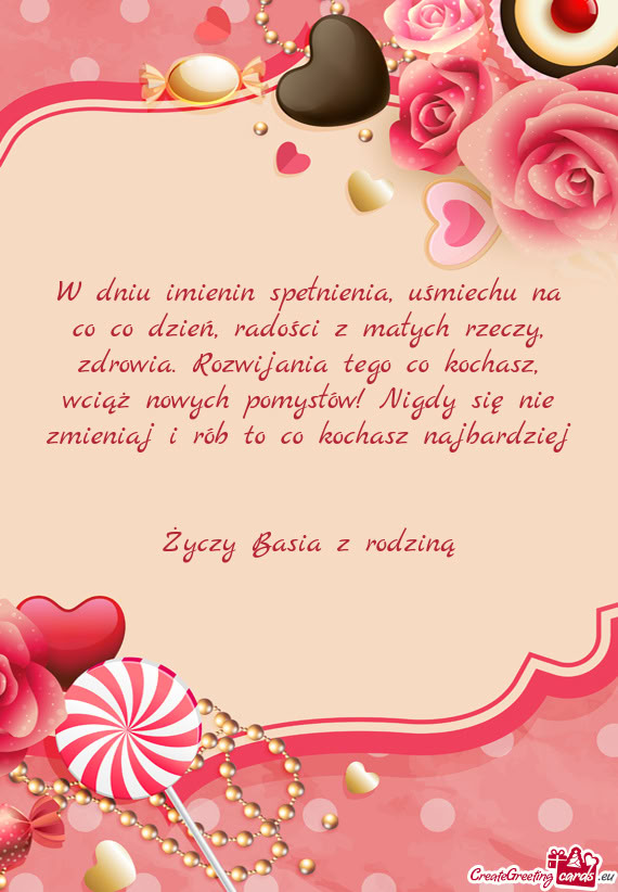 W dniu imienin spełnienia, uśmiechu na co co dzień, radości z małych rzeczy, zdrowia. Rozwijani