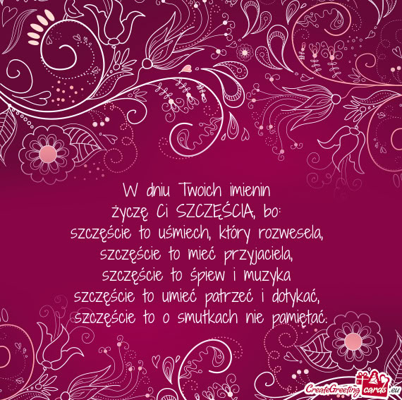 W dniu Twoich imienin   życzę Ci SZCZĘŚCIA, bo:   szczęście to uśmiech,
