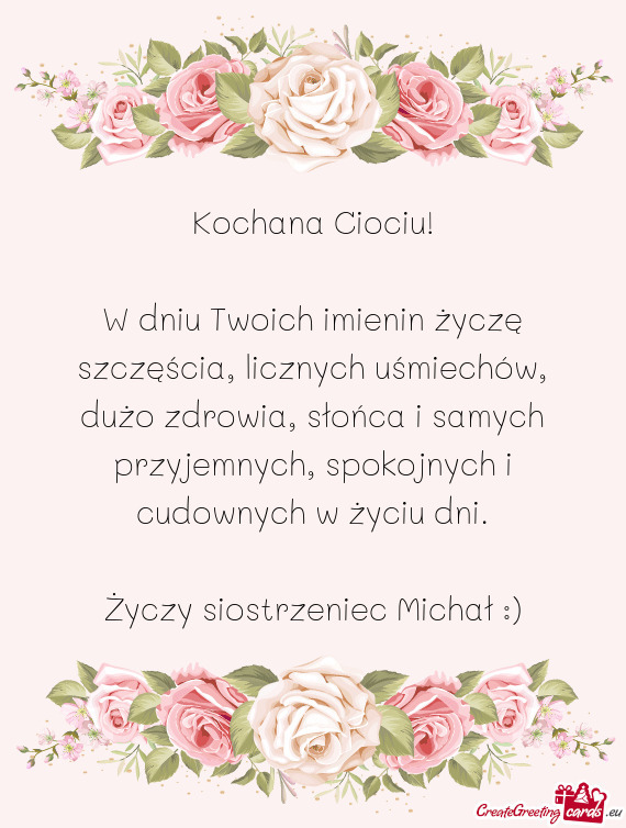 W dniu Twoich imienin życzę szczęścia, licznych uśmiechów, dużo zdrowia, słońca i samych pr