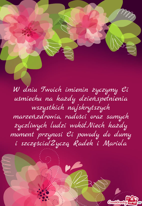 W dniu Twoich imienin życzymy Ci uśmiechu na każdy dzień,spełnienia wszystkich najskrytszych ma