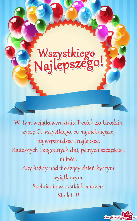 W tym wyjątkowym dniu Twoich 40 Urodzin życzę Ci wszystkiego, co najpiękniejsze, najwspanialsze