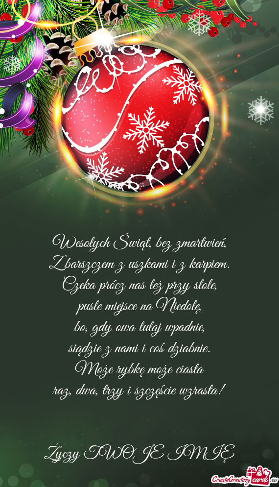 Wesołych Świąt, bez zmartwień,  Z barszczem z uszkami i z karpiem.  Czeka