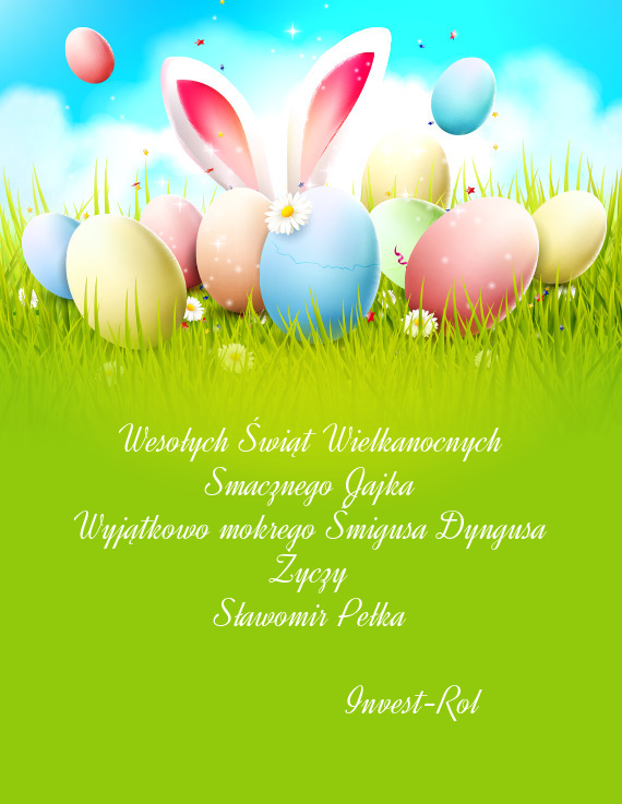 Wesołych Świąt Wielkanocnych
 Smacznego Jajka
 Wyjątkowo mokrego Śmigusa Dyngusa
 Życzy
 Sław