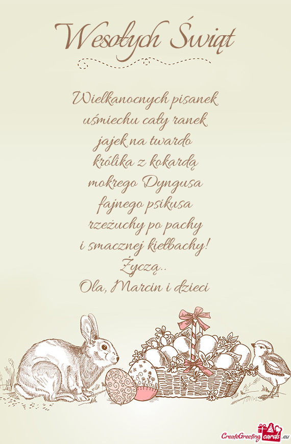 Wielkanocnych pisanek
 uśmiechu cały ranek
 jajek na twardo
 królika z kokardą
 mokrego Dyngusa