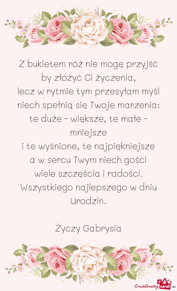 Z bukietem róż nie mogę przyjść  by złożyć Ci życzenia,  lecz w