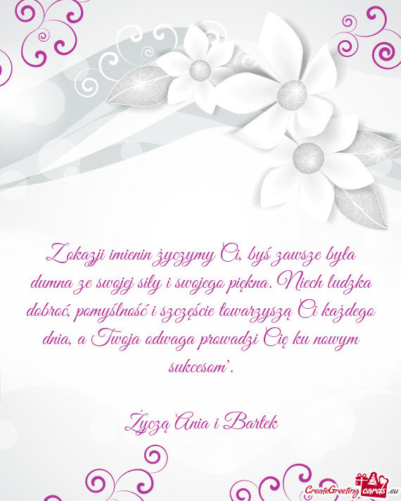 Z okazji imienin życzymy Ci, byś zawsze była dumna ze swojej siły i swojego piękna. Niech ludzk