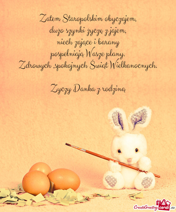 Zatem Staropolskim obyczajem,  dużo szynki życzę z jajem,  niech zające i