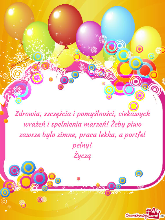 Zdrowia, szczęścia i pomyślności, ciekawych wrażeń i spełnienia marzeń! Żeby piwo zawsze by