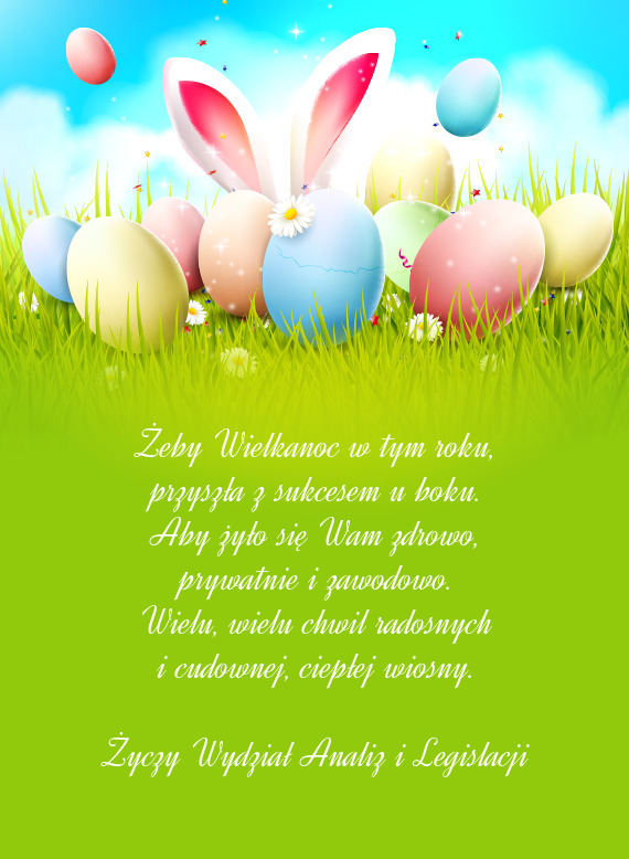 Żeby Wielkanoc w tym roku,  przyszła z sukcesem u boku.  Aby żyło się Wam