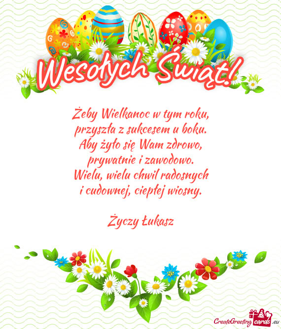 Żeby Wielkanoc w tym roku,  przyszła z sukcesem u boku.  Aby żyło się Wam
