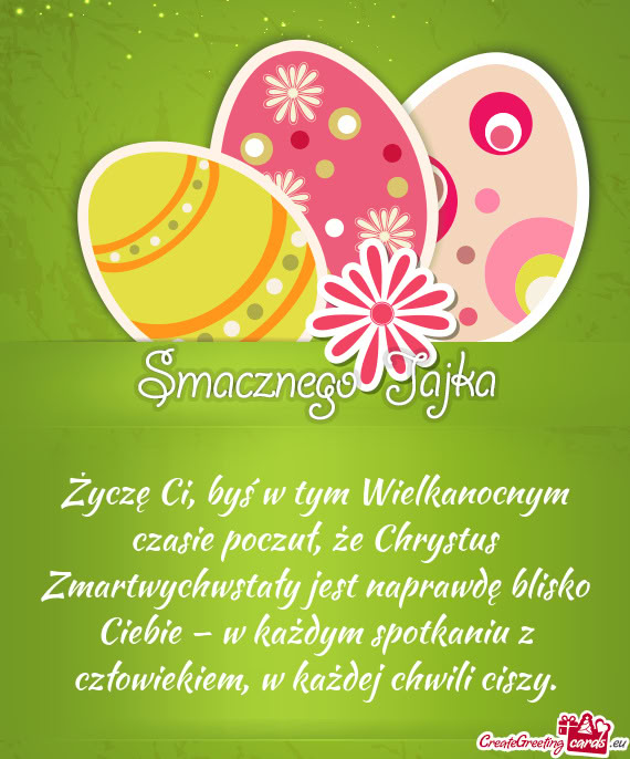 Życzę Ci, byś w tym Wielkanocnym czasie poczuł, że Chrystus Zmartwychwstały jest naprawdę bli